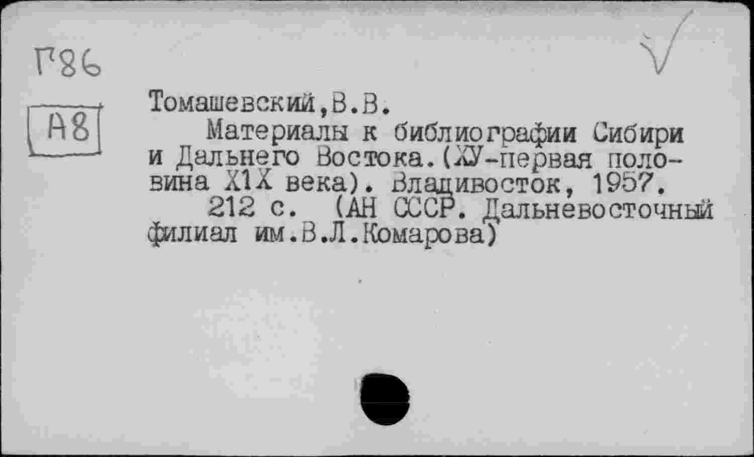 ﻿Томашевский, В. В.
Материалы к библиографии Сибири и Дальнего Востока.(ХУ-первая половина XIX века). Владивосток, 1957.
212 с. (АН СССР. Дальневосточный филиал им.В.Л.Комарова)